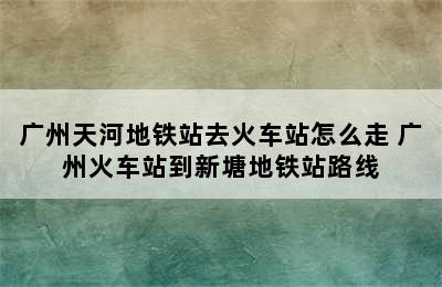 广州天河地铁站去火车站怎么走 广州火车站到新塘地铁站路线